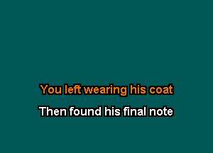 You left wearing his coat

Then found his final note