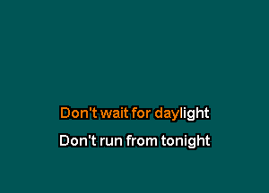 Don't wait for daylight

Don't run from tonight