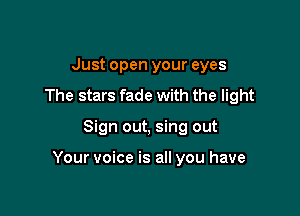 Just open your eyes
The stars fade with the light

Sign out, sing out

Your voice is all you have