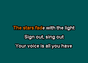 The stars fade with the light

Sign out, sing out

Your voice is all you have