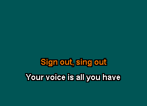 Sign out, sing out

Your voice is all you have