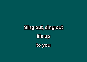 Sing out, sing out

It's up

to you