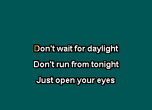 Don't wait for daylight

Don't run from tonight

Just open your eyes