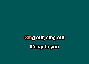 Sing out, sing out

It's up to you