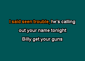 I said seen trouble, he's calling

out your name tonight

Billy get your guns