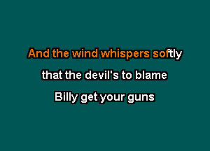 And the wind whispers softly

that the devil's to blame

Billy get your guns