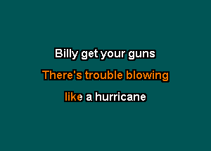 Billy get your guns

There's trouble blowing

like a hurricane