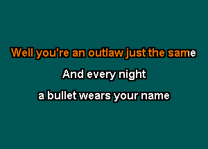 Well you're an outlawjust the same

And every night

a bullet wears your name