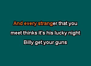 And every stranger that you

meet thinks it's his lucky night

Billy get your guns