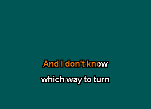 And I don't know

which way to turn