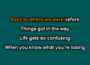 Back to where we were before
Things got in the way

Life gets so confusing

When you know what you're losing