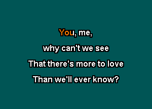 You, me,

why can't we see

That there's more to love

Than we'll ever know?