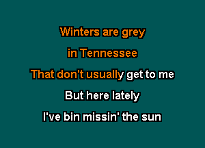 Winters are grey

in Tennessee

That don't usually get to me

But here lately

I've bin missin' the sun