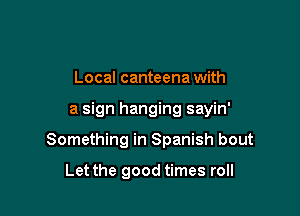 Local canteena with

a sign hanging sayin'

Something in Spanish bout

Let the good times roll