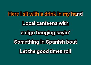 Here I sit with a drink in my hand
Local canteena with
a sign hanging sayin'

Something in Spanish bout

Let the good times roll I