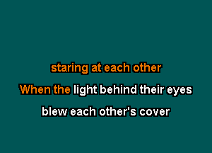 staring at each other

When the light behind their eyes

blew each other's cover