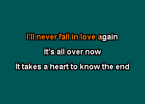 I'll never fall in love again

It's all over now

It takes a heart to know the end