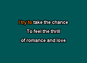 I try to take the chance

To feel the thrill

of romance and love