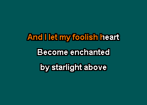 And I let my foolish heart

Become enchanted

by starlight above