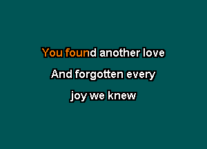 You found another love

And forgotten every

joy we knew