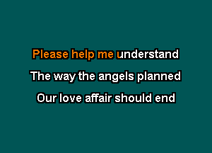Please help me understand

The way the angels planned

Our love affair should end