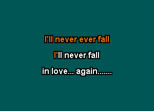 I'll never ever fall

I'll never fall

in love... again .......