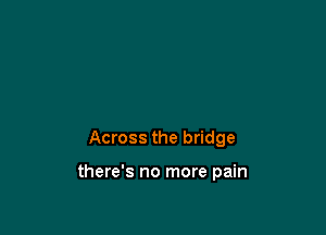 Across the bridge

there's no more pain
