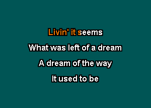 Livin' it seems

What was left of a dream

A dream ofthe way
It used to be