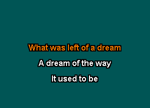 What was left of a dream

A dream ofthe way
It used to be