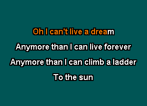 Oh I can't live a dream

Anymore than I can live forever

Anymore than I can climb a ladder

To the sun