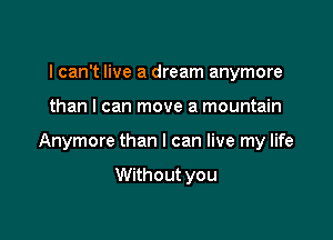 I can't live a dream anymore

than I can move a mountain

Anymore than I can live my life

Without you