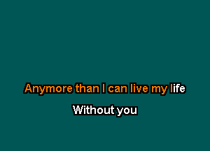 Anymore than I can live my life

Without you
