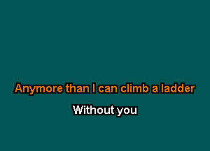 Anymore than I can climb a ladder

Without you
