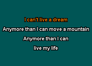 I can't live a dream

Anymore than I can move a mountain

Anymore than I can

live my life