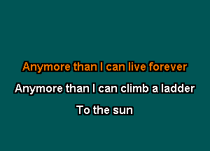 Anymore than I can live forever

Anymore than I can climb a ladder

To the sun