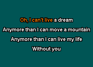 Oh, I can't live a dream

Anymore than I can move a mountain

Anymore than I can live my life

Without you