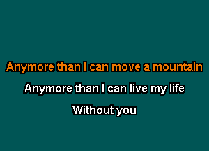 Anymore than I can move a mountain

Anymore than I can live my life

Without you