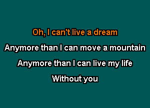 Oh, I can't live a dream

Anymore than I can move a mountain

Anymore than I can live my life

Without you