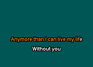 Anymore than I can live my life

Without you