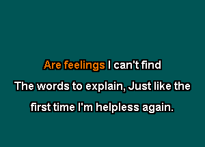 Are feelings I can't find

The words to explain, Just like the

first time I'm helpless again.