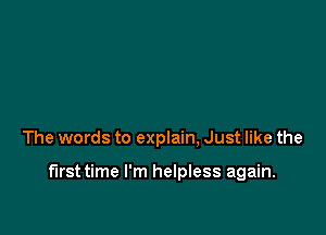 The words to explain, Just like the

first time I'm helpless again.