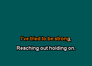 I've tried to be strong,

Reaching out holding on.