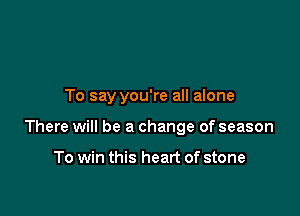 To say you're all alone

There will be a change of season

To win this heart of stone