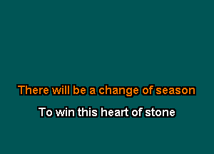 There will be a change of season

To win this heart of stone