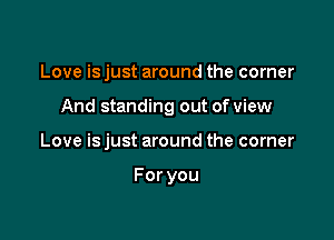 Love is just around the corner

And standing out of view

Love is just around the corner

Foryou
