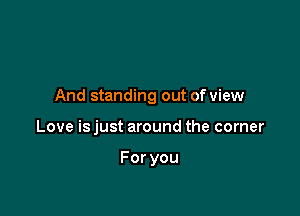 And standing out of view

Love is just around the corner

Foryou