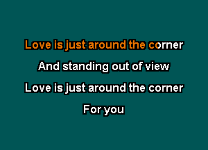 Love is just around the corner

And standing out of view

Love is just around the corner

Foryou