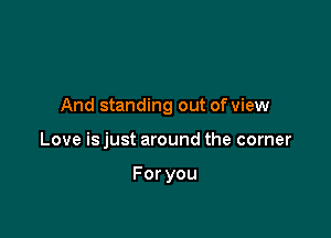 And standing out of view

Love is just around the corner

Foryou