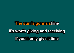 The sun is gonna shine

It's worth giving and receiving

lfyou'll only give it time