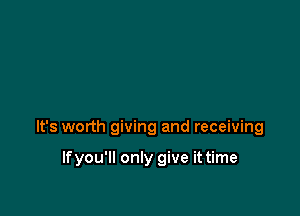 It's worth giving and receiving

lfyou'll only give it time